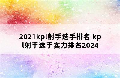 2021kpl射手选手排名 kpl射手选手实力排名2024